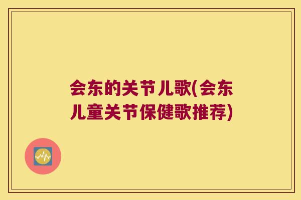 会东的关节儿歌(会东儿童关节保健歌推荐)