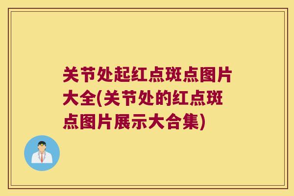 关节处起红点斑点图片大全(关节处的红点斑点图片展示大合集)