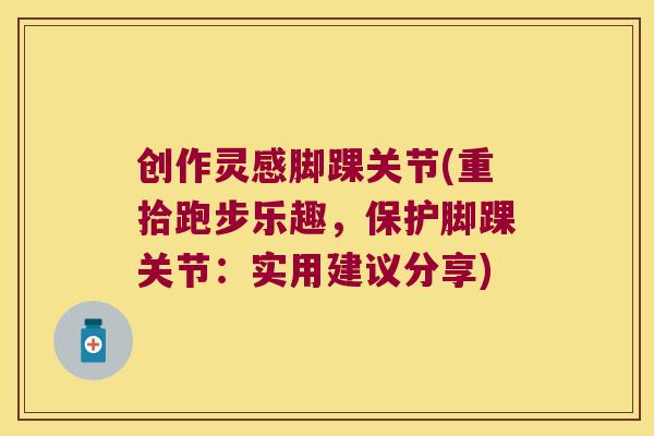 创作灵感脚踝关节(重拾跑步乐趣,保护脚踝关节:实用建议分享)