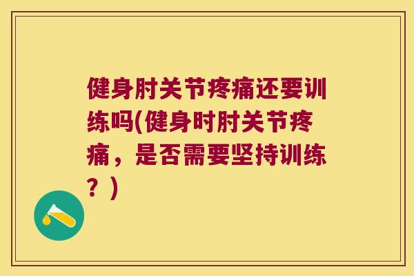 健身肘关节疼痛还要训练吗(健身时肘关节疼痛，是否需要坚持训练？)