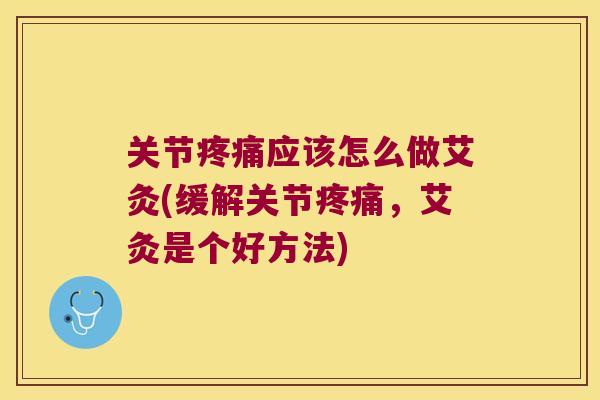 关节疼痛应该怎么做艾灸(缓解关节疼痛,艾灸是个好方法)