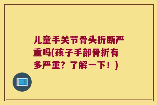 儿童手关节骨头折断严重吗(孩子手部骨折有多严重?了解一下!)