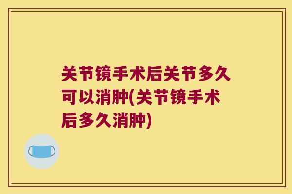 关节镜手术后关节多久可以消肿(关节镜手术后多久消肿)