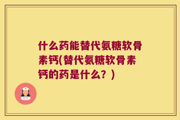 什么药能替代氨糖软骨素钙(替代氨糖软骨素钙的药是什么?) 什么药能替代氨糖软骨素钙(替代氨糖软骨素钙的药是什么?)