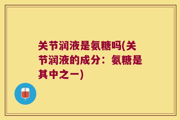 关节润液是氨糖吗(关节润液的成分:氨糖是其中之一)