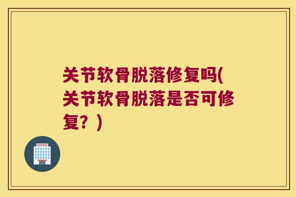 关节软骨脱落修复吗(关节软骨脱落是否可修复?)