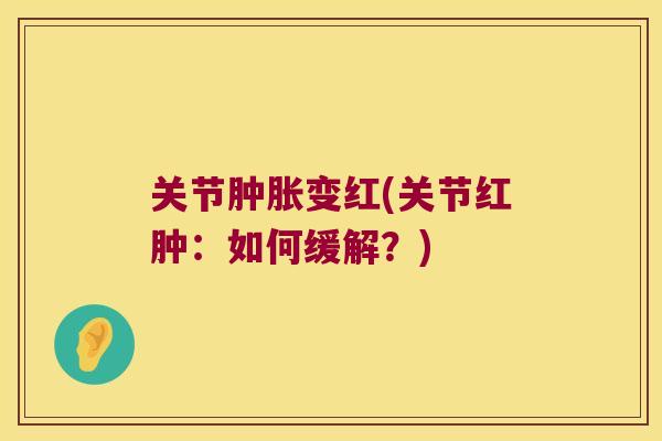 关节肿胀变红(关节红肿:如何缓解?)