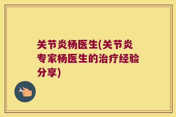 关节炎杨医生(关节炎专家杨医生的治疗经验分享)