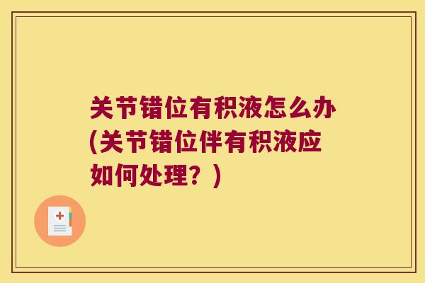 关节错位有积液怎么办(关节错位伴有积液应如何处理？)