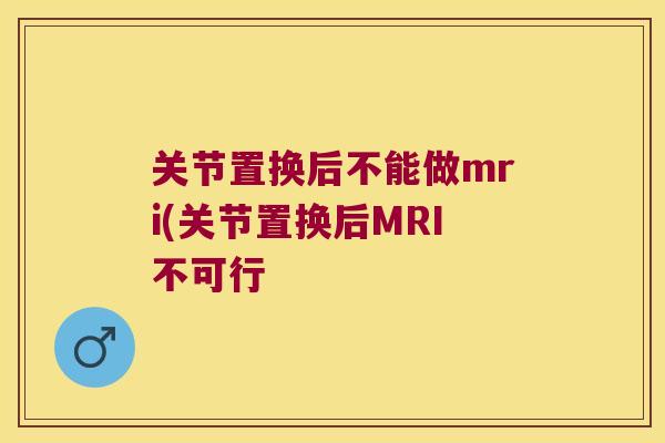 关节置换后不能做mri(关节置换后MRI不可行