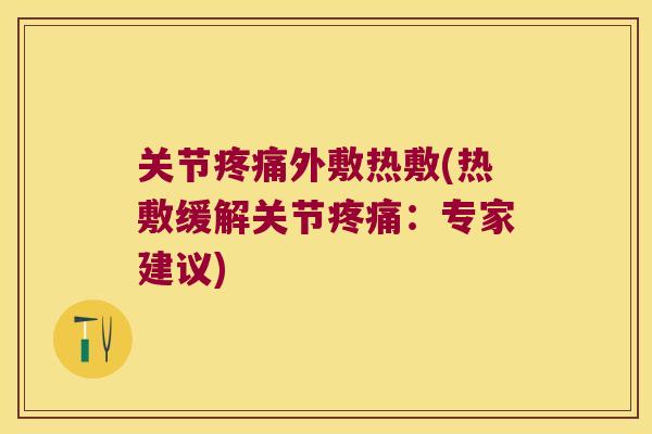 关节疼痛外敷热敷(热敷缓解关节疼痛:专家建议)