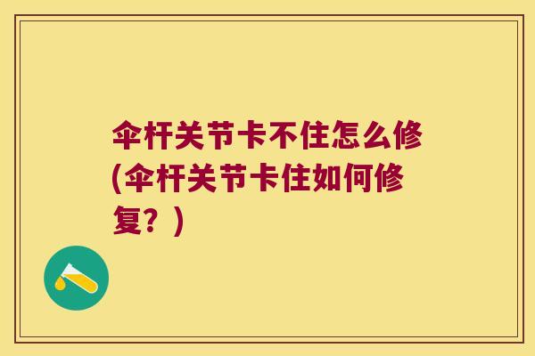 伞杆关节卡不住怎么修(伞杆关节卡住如何修复?)