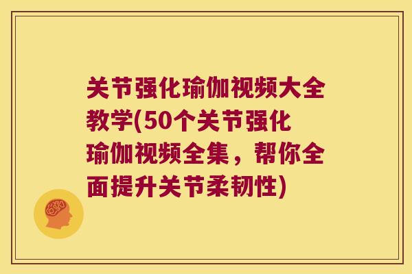 关节强化瑜伽视频大全教学(50个关节强化瑜伽视频全集,帮你全面提升关节柔韧性)