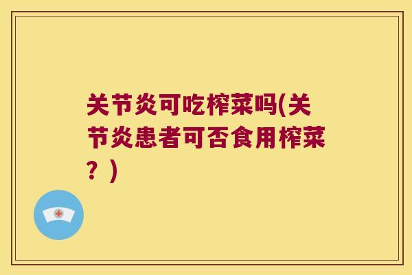 关节炎可吃榨菜吗(关节炎患者可否食用榨菜?)