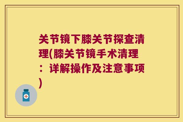关节镜下膝关节探查清理(膝关节镜手术清理:详解操作及注意事项)