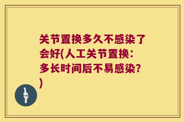 关节置换多久不感染了会好(人工关节置换:多长时间后不易感染?)