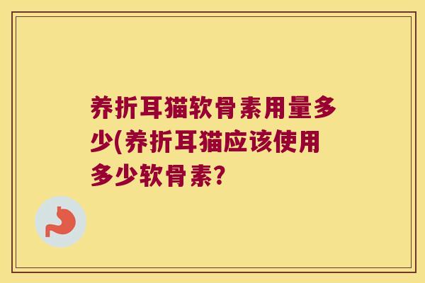 养折耳猫软骨素用量多少(养折耳猫应该使用多少软骨素?
