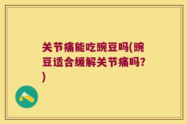 关节痛能吃豌豆吗(豌豆适合缓解关节痛吗?)