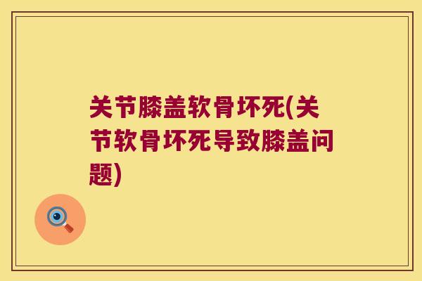 关节膝盖软骨坏死(关节软骨坏死导致膝盖问题)