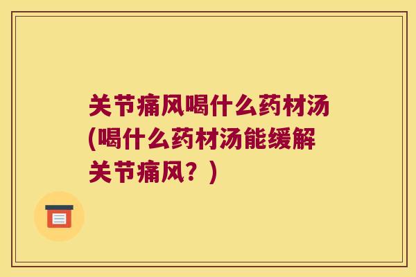 关节痛风喝什么药材汤(喝什么药材汤能缓解关节痛风?)