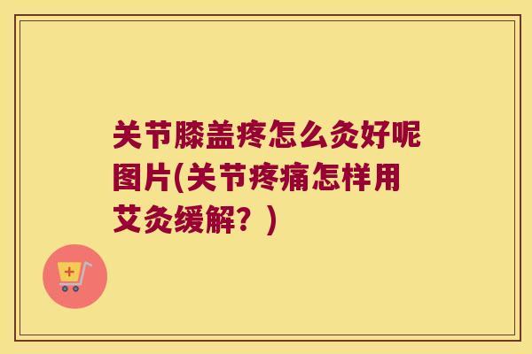 关节膝盖疼怎么灸好呢图片(关节疼痛怎样用艾灸缓解?)