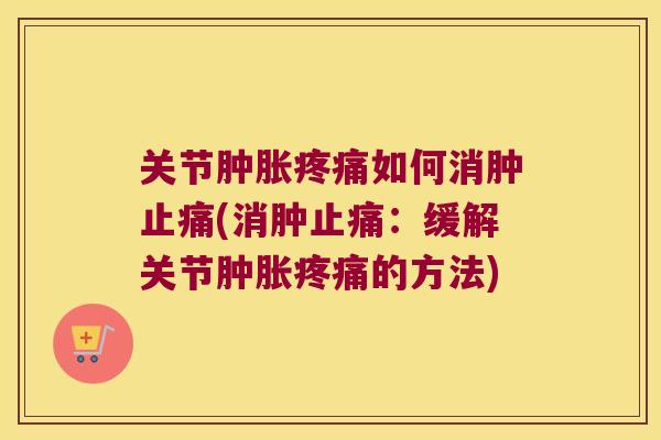 关节肿胀疼痛如何消肿止痛(消肿止痛:缓解关节肿胀疼痛的方法)