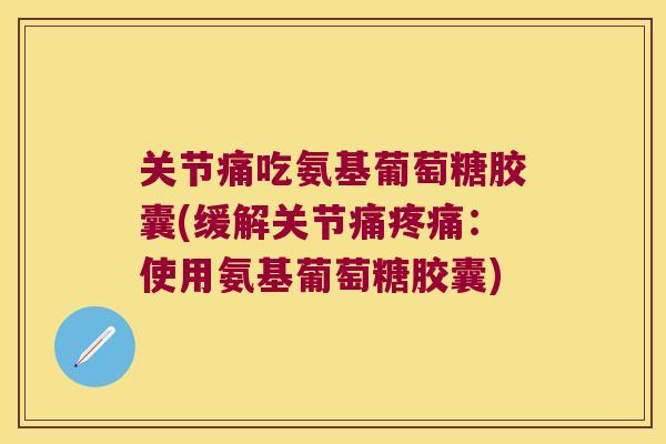 关节痛吃氨基葡萄糖胶囊(缓解关节痛疼痛:使用氨基葡萄糖胶囊)