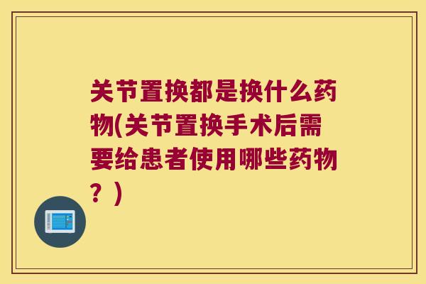 关节置换都是换什么药物(关节置换手术后需要给患者使用哪些药物?)