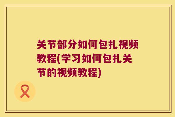 关节部分如何包扎视频教程(学习如何包扎关节的视频教程)