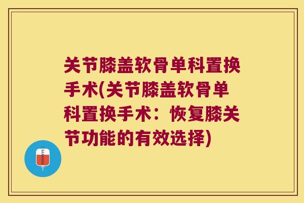 关节膝盖软骨单科置换手术(关节膝盖软骨单科置换手术:恢复膝关节功能的有效选择)