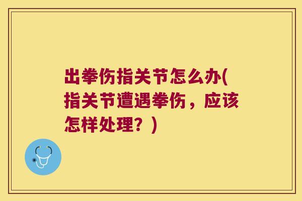 出拳伤指关节怎么办(指关节遭遇拳伤，应该怎样处理？)