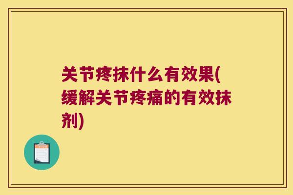 关节疼抹什么有效果(缓解关节疼痛的有效抹剂)