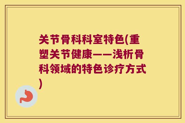 关节骨科科室特色(重塑关节健康——浅析骨科领域的特色诊疗方式)