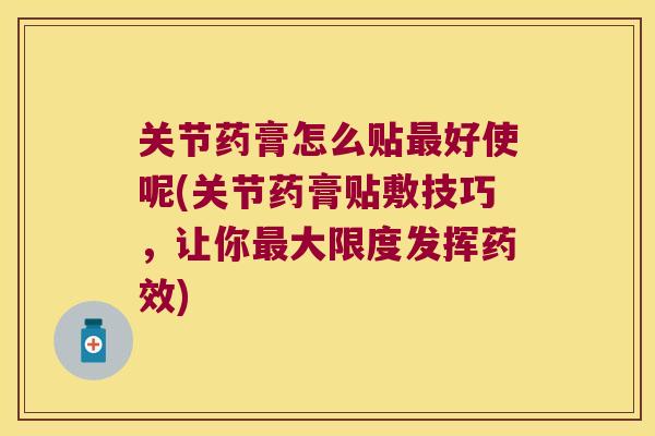 关节药膏怎么贴最好使呢(关节药膏贴敷技巧,让你最大限度发挥药效)