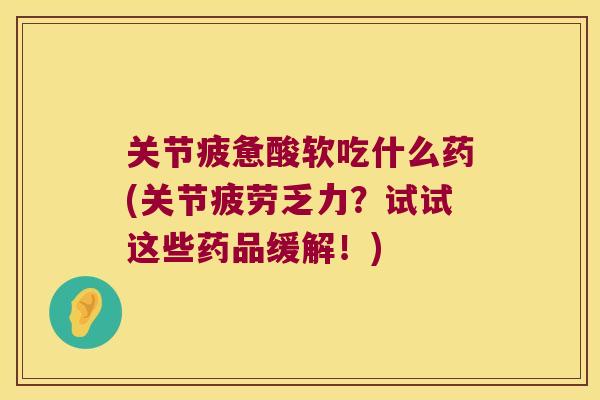 关节疲惫酸软吃什么药(关节疲劳乏力?试试这些药品缓解!)