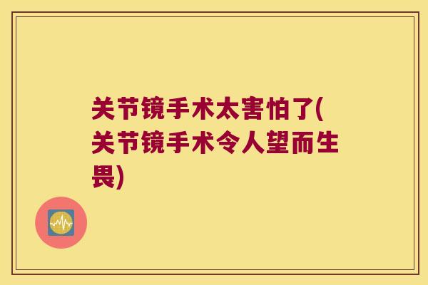 关节镜手术太害怕了(关节镜手术令人望而生畏)