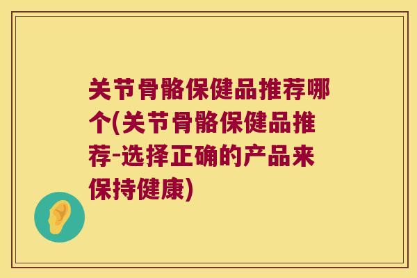 关节骨骼保健品推荐哪个(关节骨骼保健品推荐-选择正确的产品来保持健康)