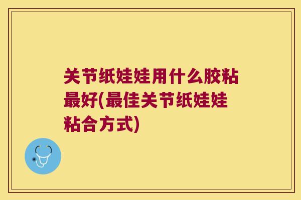 关节纸娃娃用什么胶粘最好(最佳关节纸娃娃粘合方式)