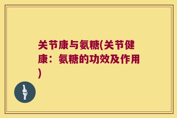 关节康与氨糖(关节健康:氨糖的功效及作用)