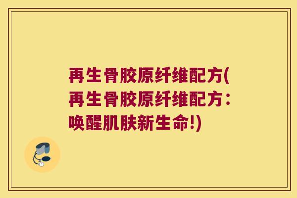 再生骨胶原纤维配方(再生骨胶原纤维配方:唤醒肌肤新生命!)