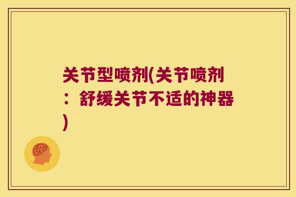 关节型喷剂(关节喷剂:舒缓关节不适的神器)