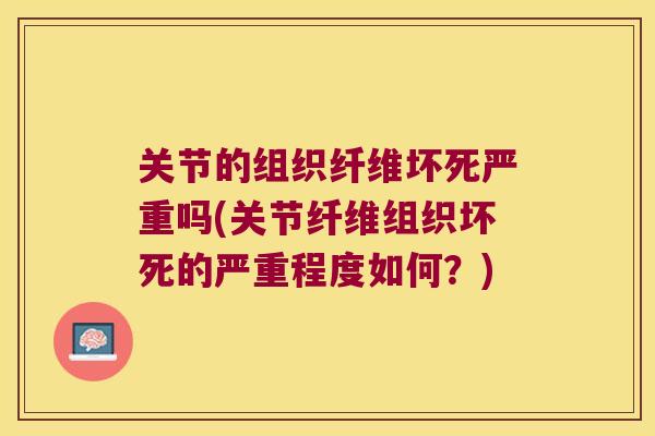 关节的组织纤维坏死严重吗(关节纤维组织坏死的严重程度如何?)