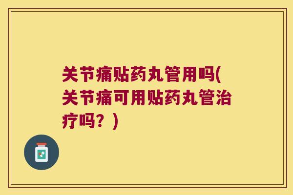 关节痛贴药丸管用吗(关节痛可用贴药丸管治疗吗?)