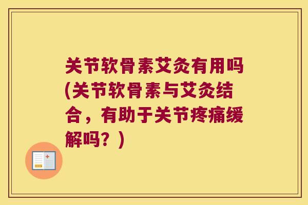 关节软骨素艾灸有用吗(关节软骨素与艾灸结合,有助于关节疼痛缓解吗?)