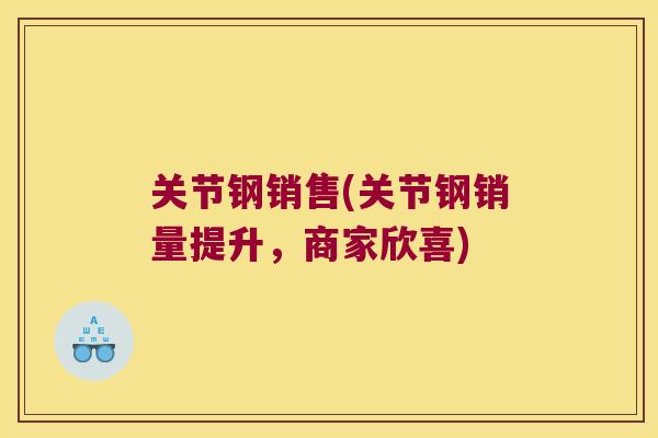 关节钢销售(关节钢销量提升，商家欣喜)