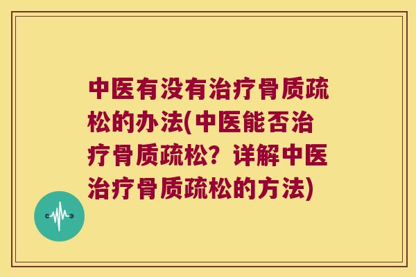 中医有没有治疗骨质疏松的办法(中医能否治疗骨质疏松?详解中医治疗骨质疏松的方法)