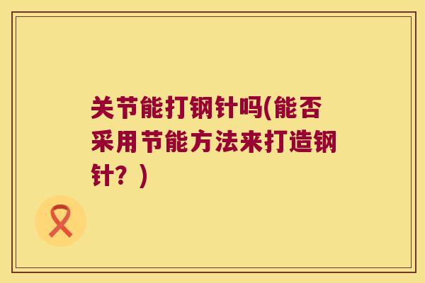 关节能打钢针吗(能否采用节能方法来打造钢针?)