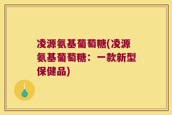 凌源氨基葡萄糖(凌源氨基葡萄糖:一款新型保健品)
