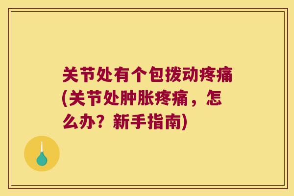 关节处有个包拨动疼痛(关节处肿胀疼痛,怎么办?新手指南)