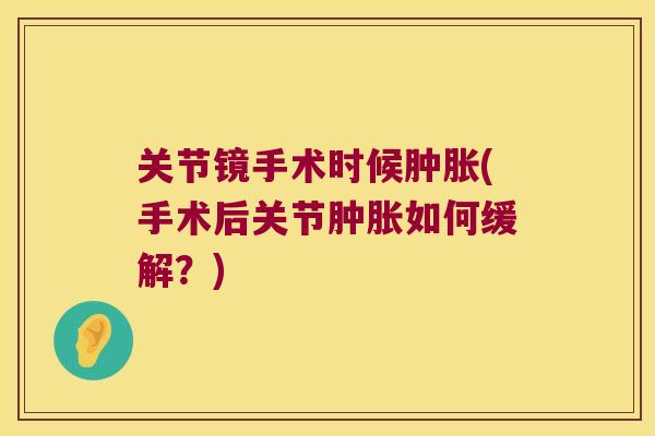 关节镜手术时候肿胀(手术后关节肿胀如何缓解?)